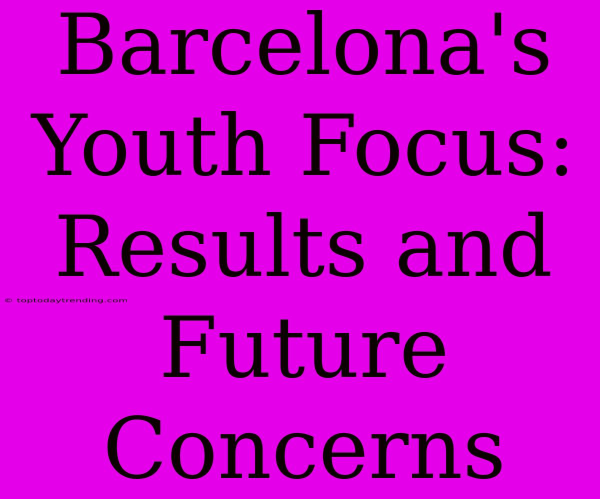 Barcelona's Youth Focus: Results And Future Concerns