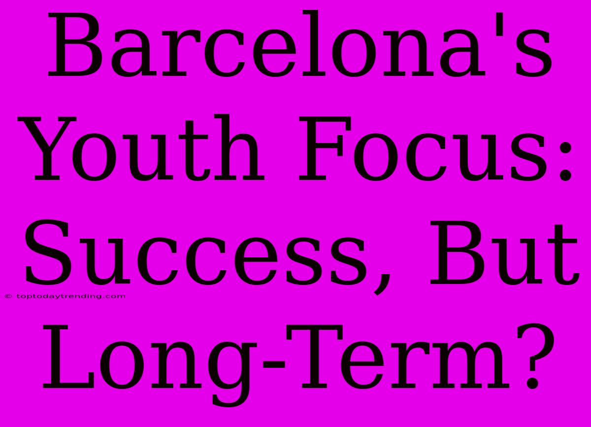 Barcelona's Youth Focus: Success, But Long-Term?