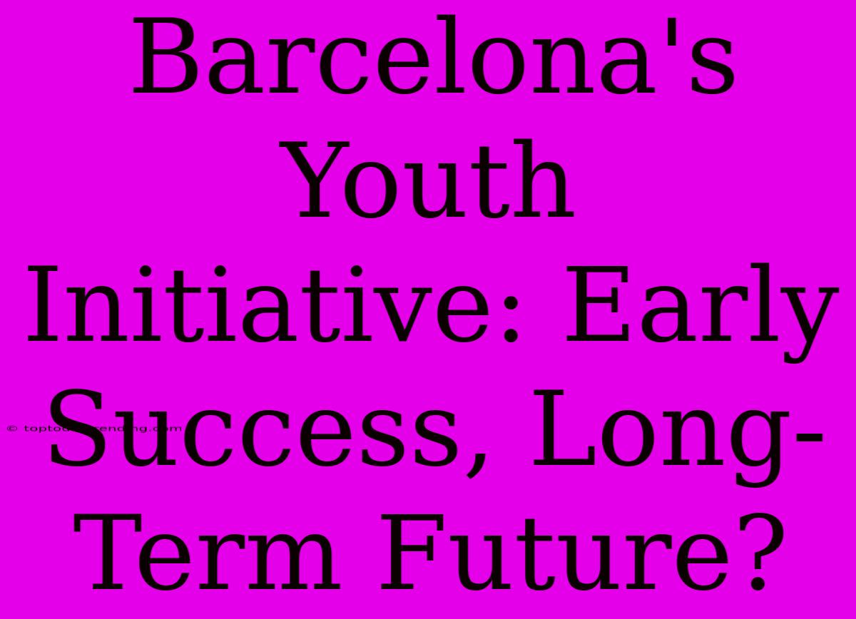 Barcelona's Youth Initiative: Early Success, Long-Term Future?