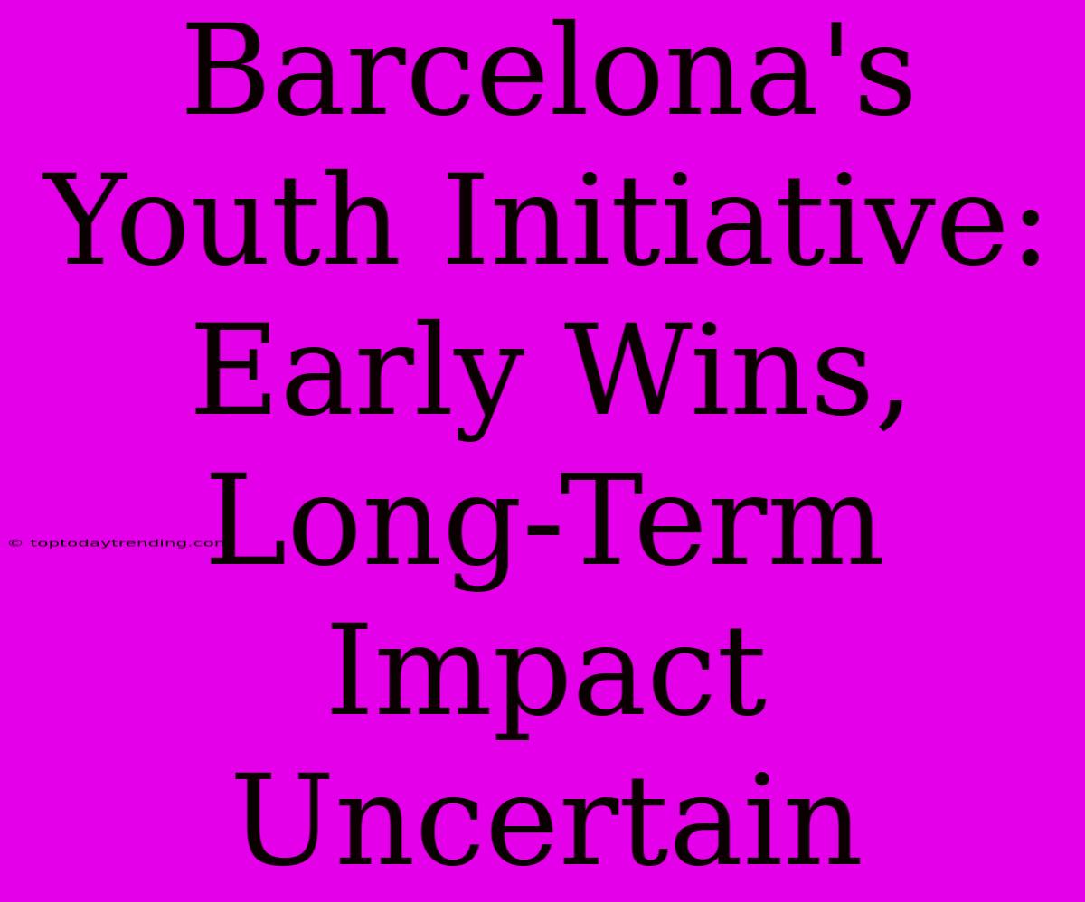 Barcelona's Youth Initiative: Early Wins, Long-Term Impact Uncertain