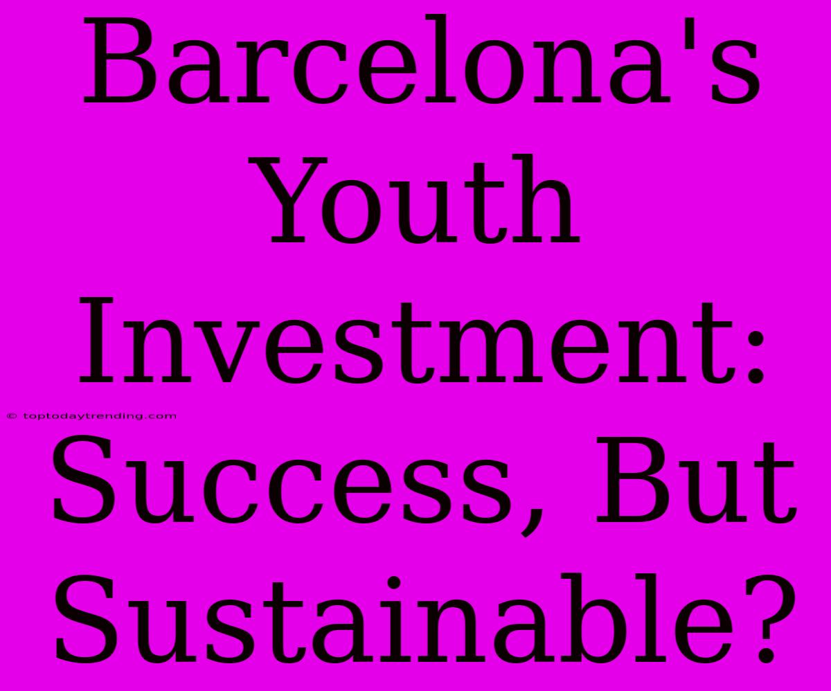 Barcelona's Youth Investment: Success, But Sustainable?