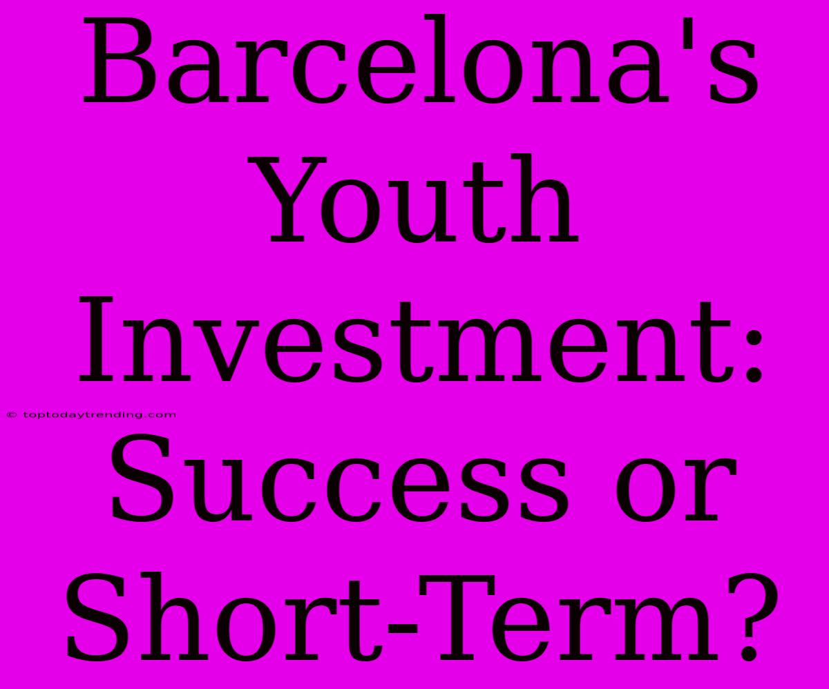 Barcelona's Youth Investment: Success Or Short-Term?