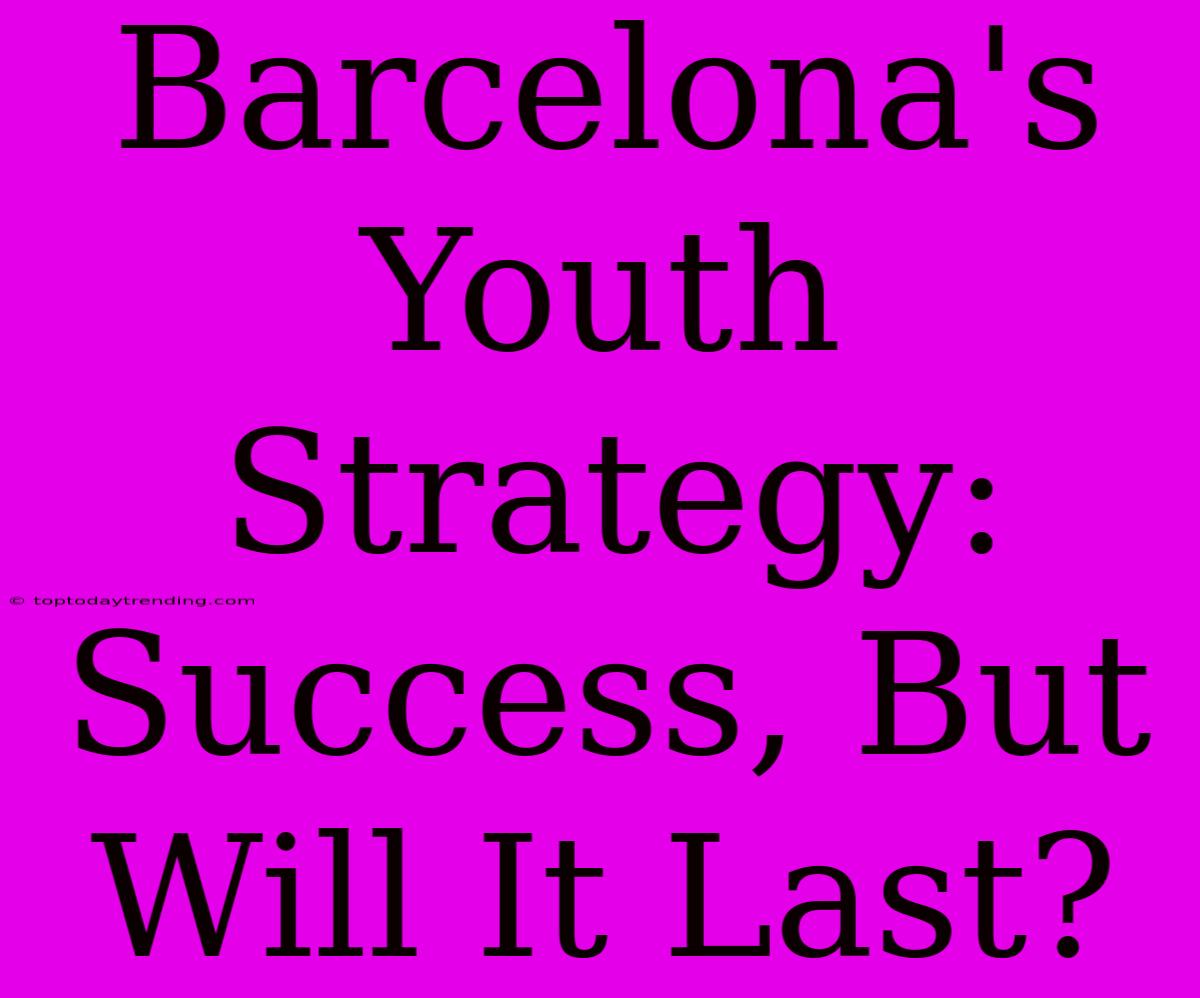 Barcelona's Youth Strategy: Success, But Will It Last?