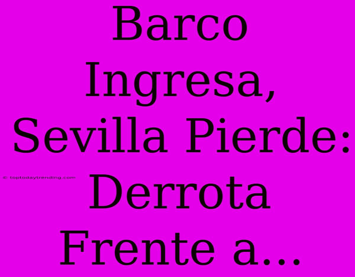 Barco Ingresa, Sevilla Pierde: Derrota Frente A...