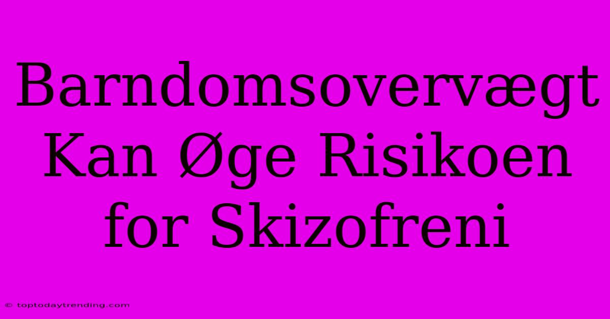 Barndomsovervægt Kan Øge Risikoen For Skizofreni