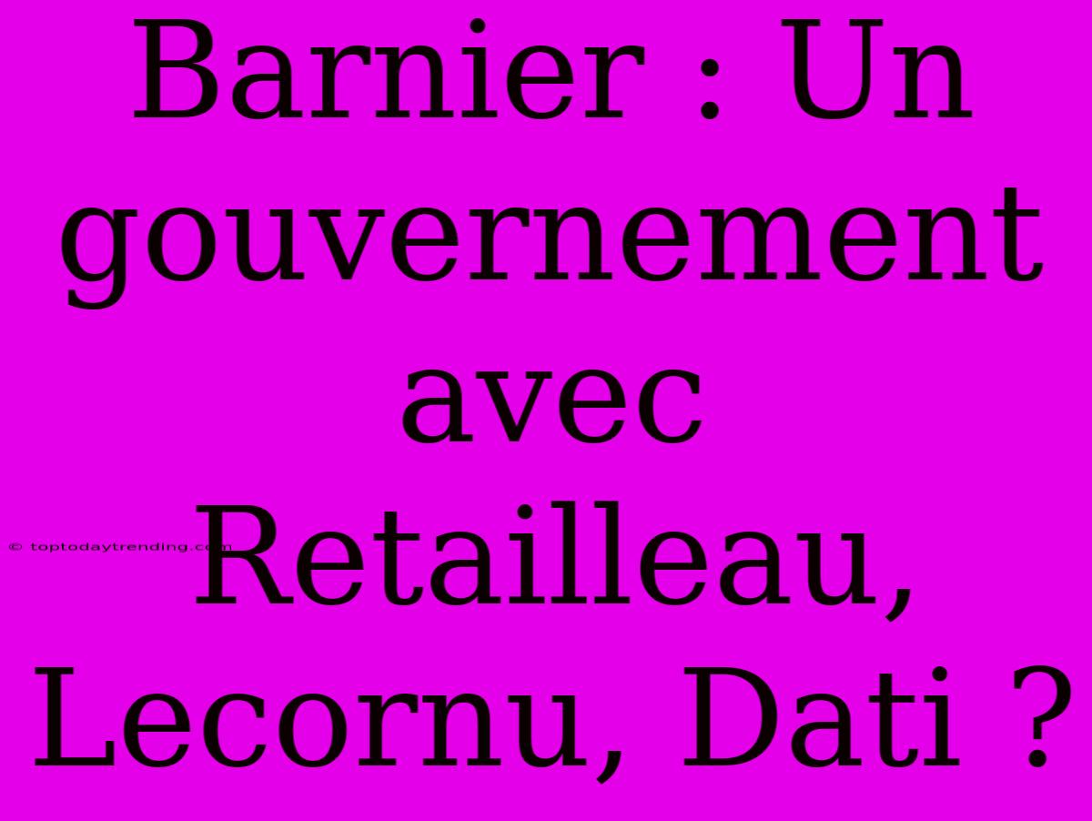 Barnier : Un Gouvernement Avec Retailleau, Lecornu, Dati ?