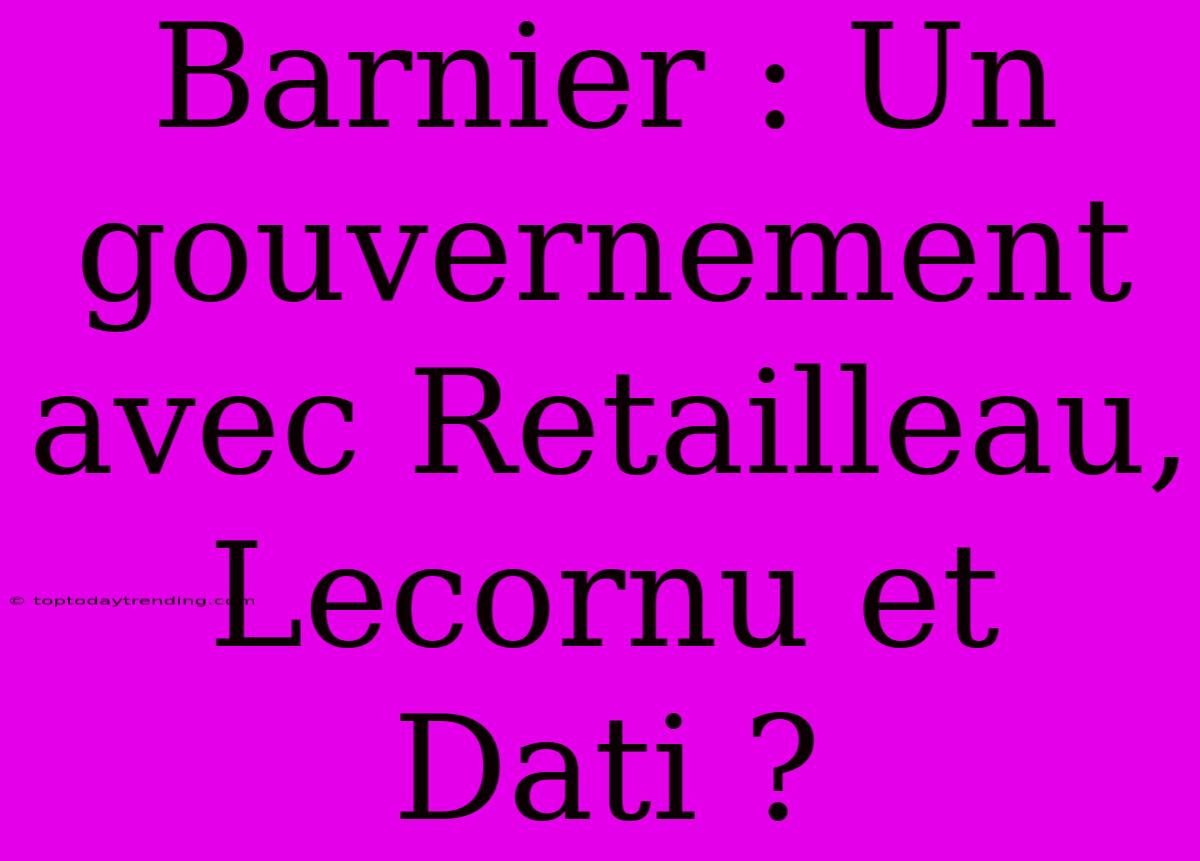 Barnier : Un Gouvernement Avec Retailleau, Lecornu Et Dati ?