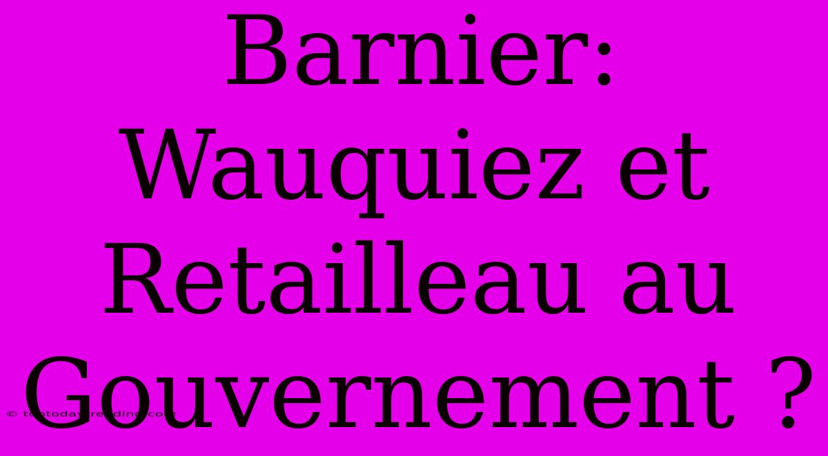 Barnier: Wauquiez Et Retailleau Au Gouvernement ?