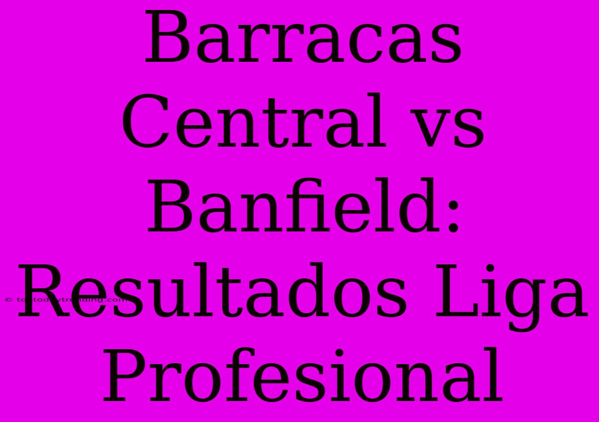 Barracas Central Vs Banfield: Resultados Liga Profesional