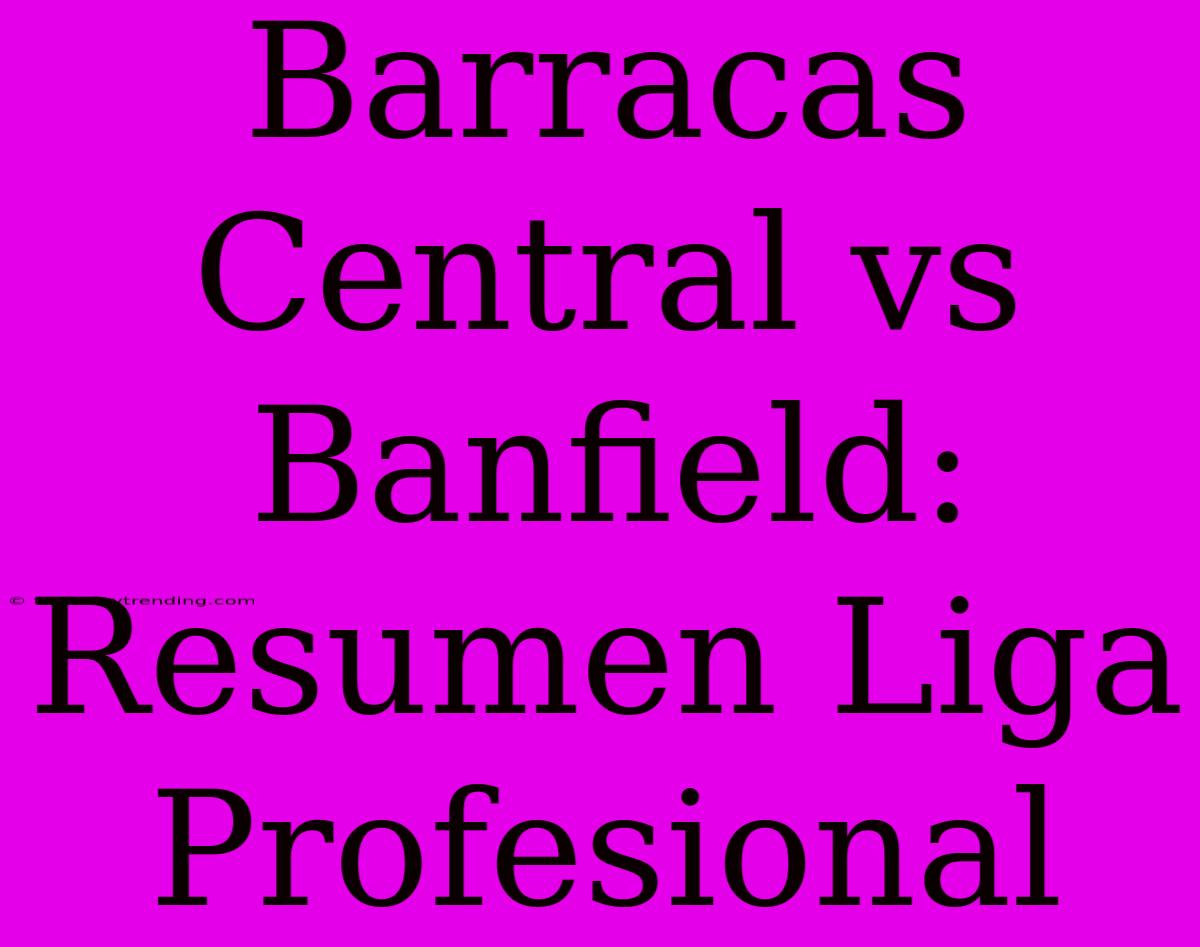 Barracas Central Vs Banfield: Resumen Liga Profesional