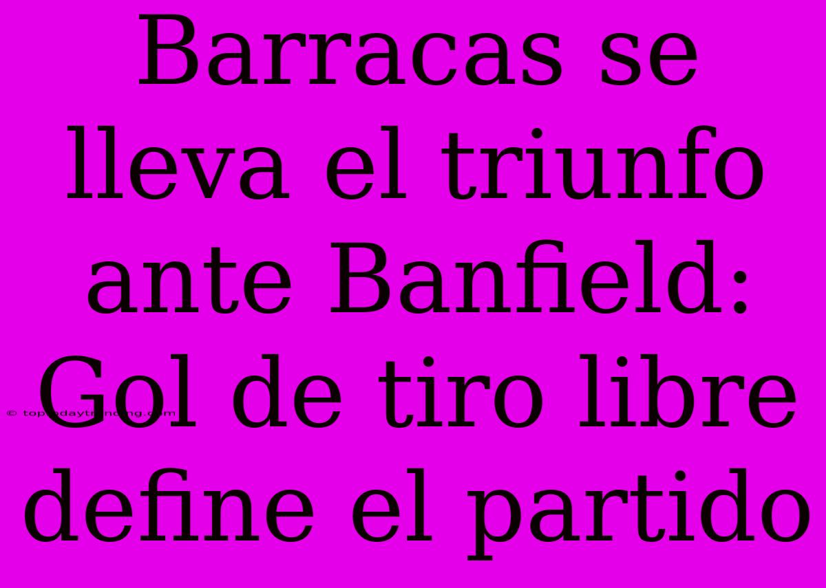 Barracas Se Lleva El Triunfo Ante Banfield: Gol De Tiro Libre Define El Partido