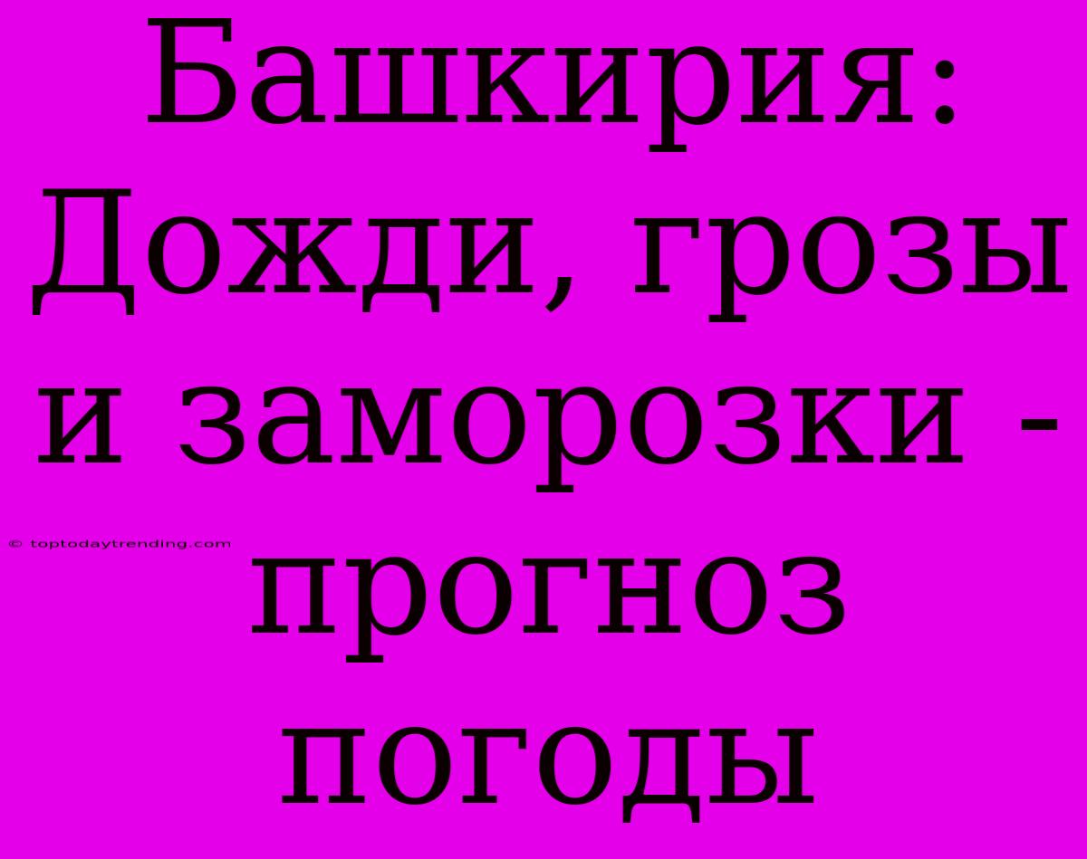 Башкирия: Дожди, Грозы И Заморозки - Прогноз Погоды