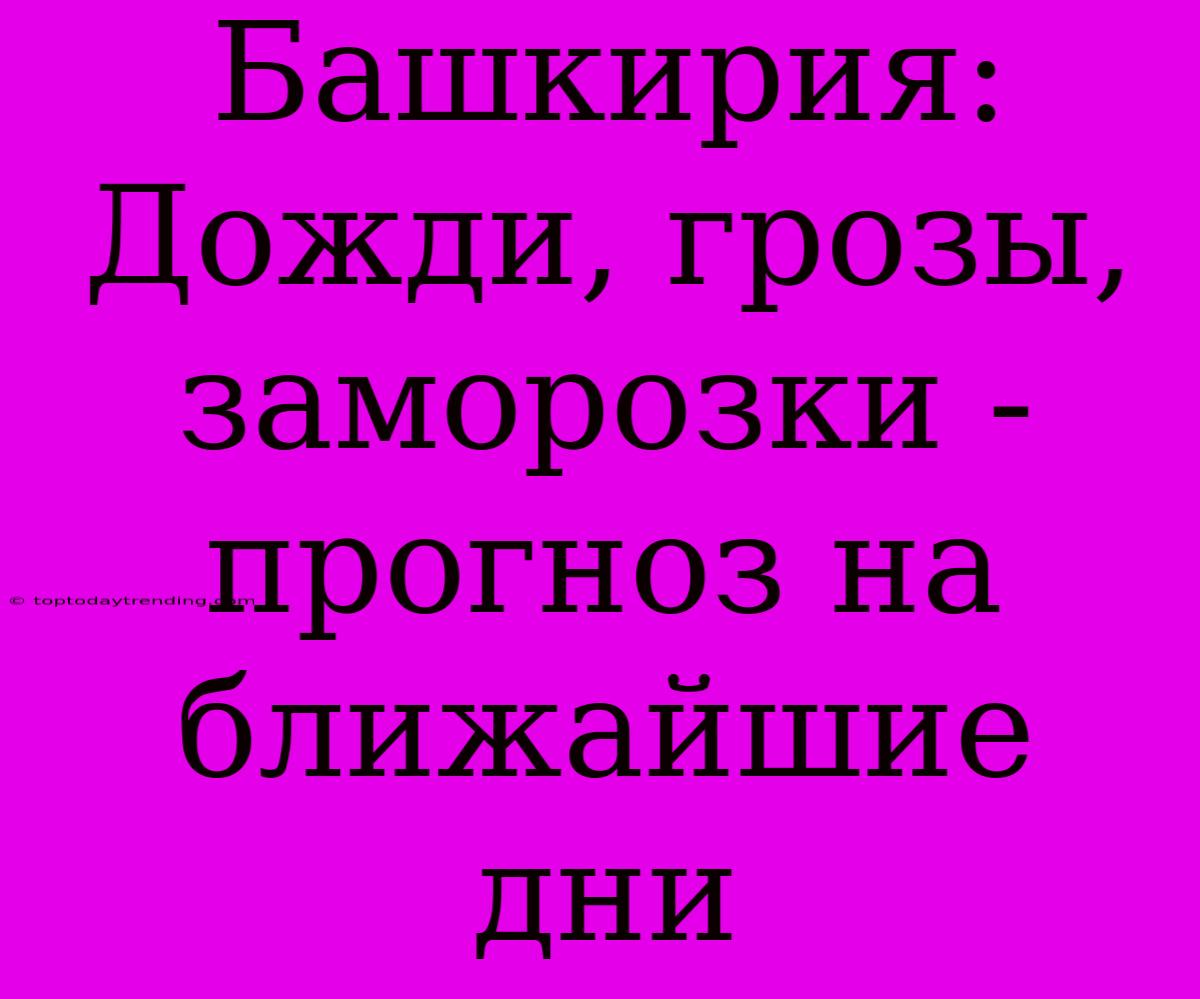 Башкирия: Дожди, Грозы, Заморозки - Прогноз На Ближайшие Дни