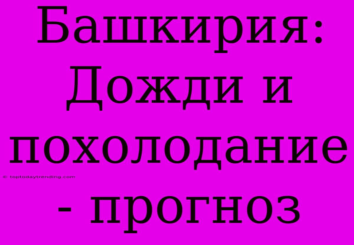 Башкирия: Дожди И Похолодание - Прогноз