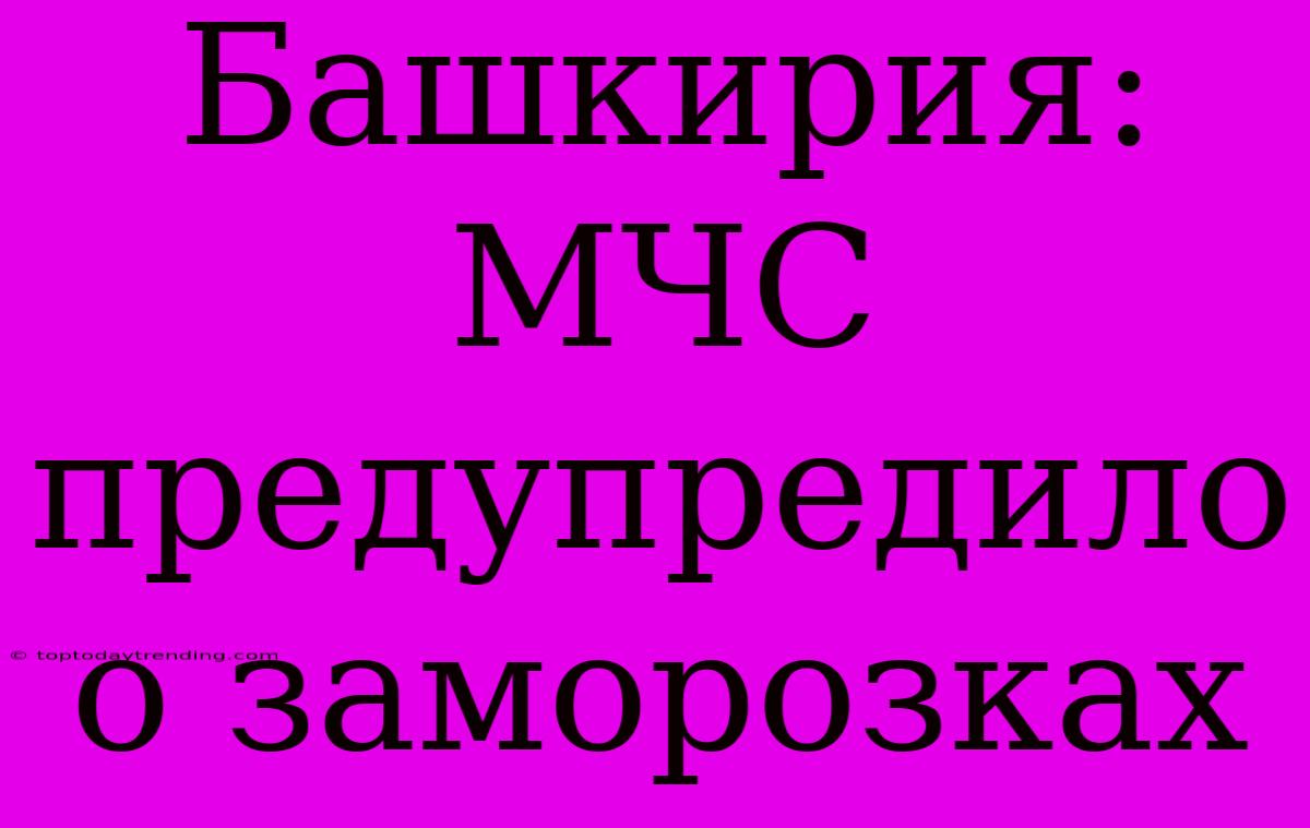 Башкирия: МЧС Предупредило О Заморозках