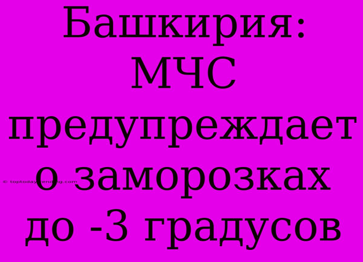 Башкирия: МЧС Предупреждает О Заморозках До -3 Градусов