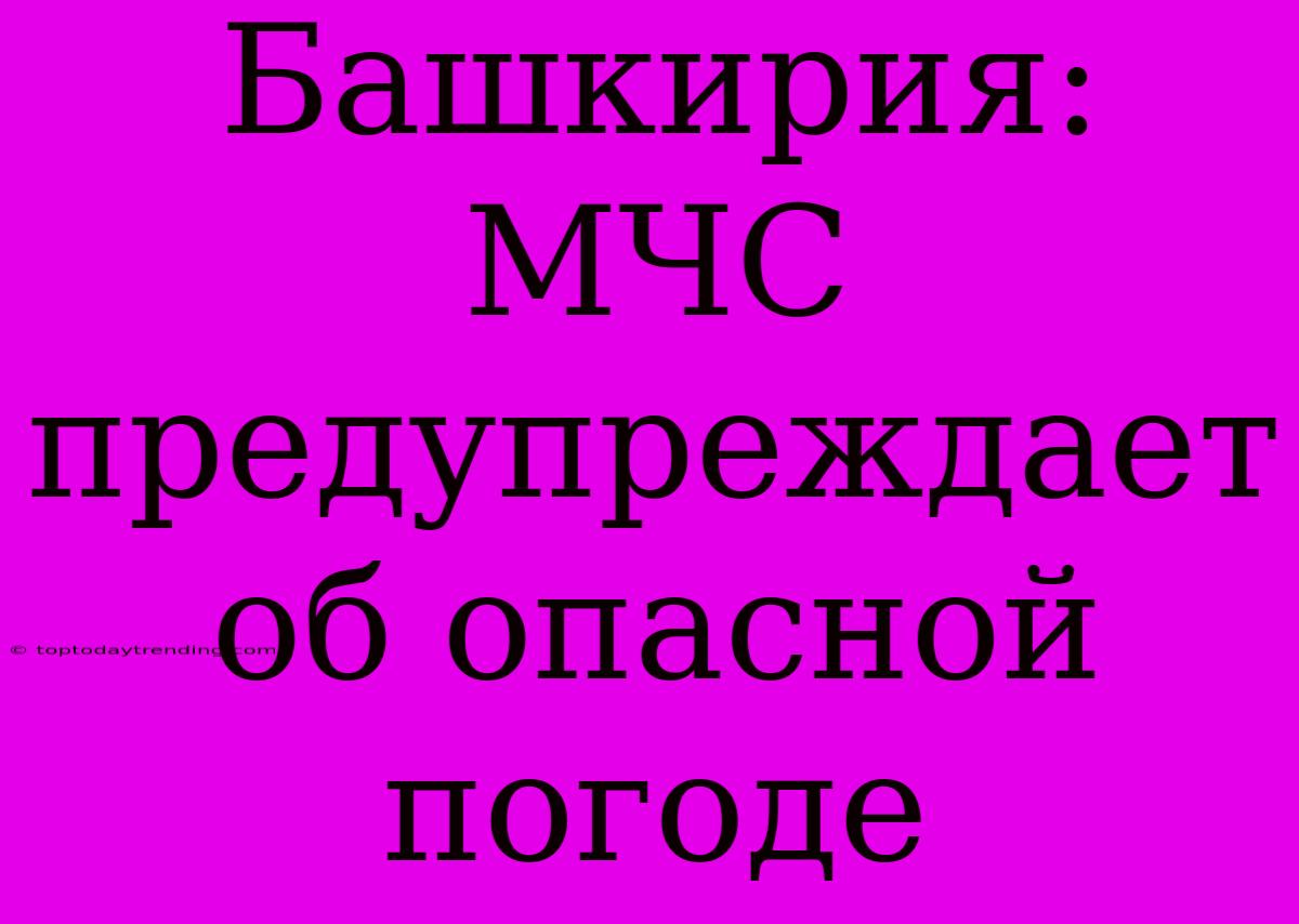 Башкирия: МЧС Предупреждает Об Опасной Погоде