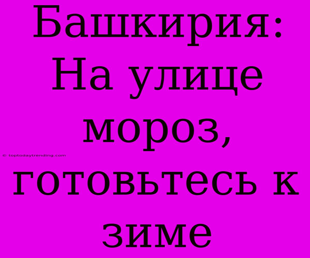 Башкирия: На Улице Мороз, Готовьтесь К Зиме