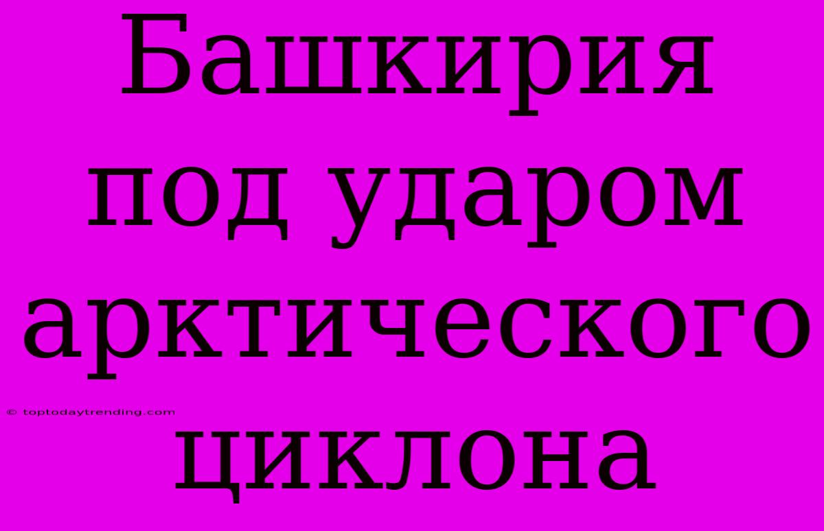 Башкирия Под Ударом Арктического Циклона