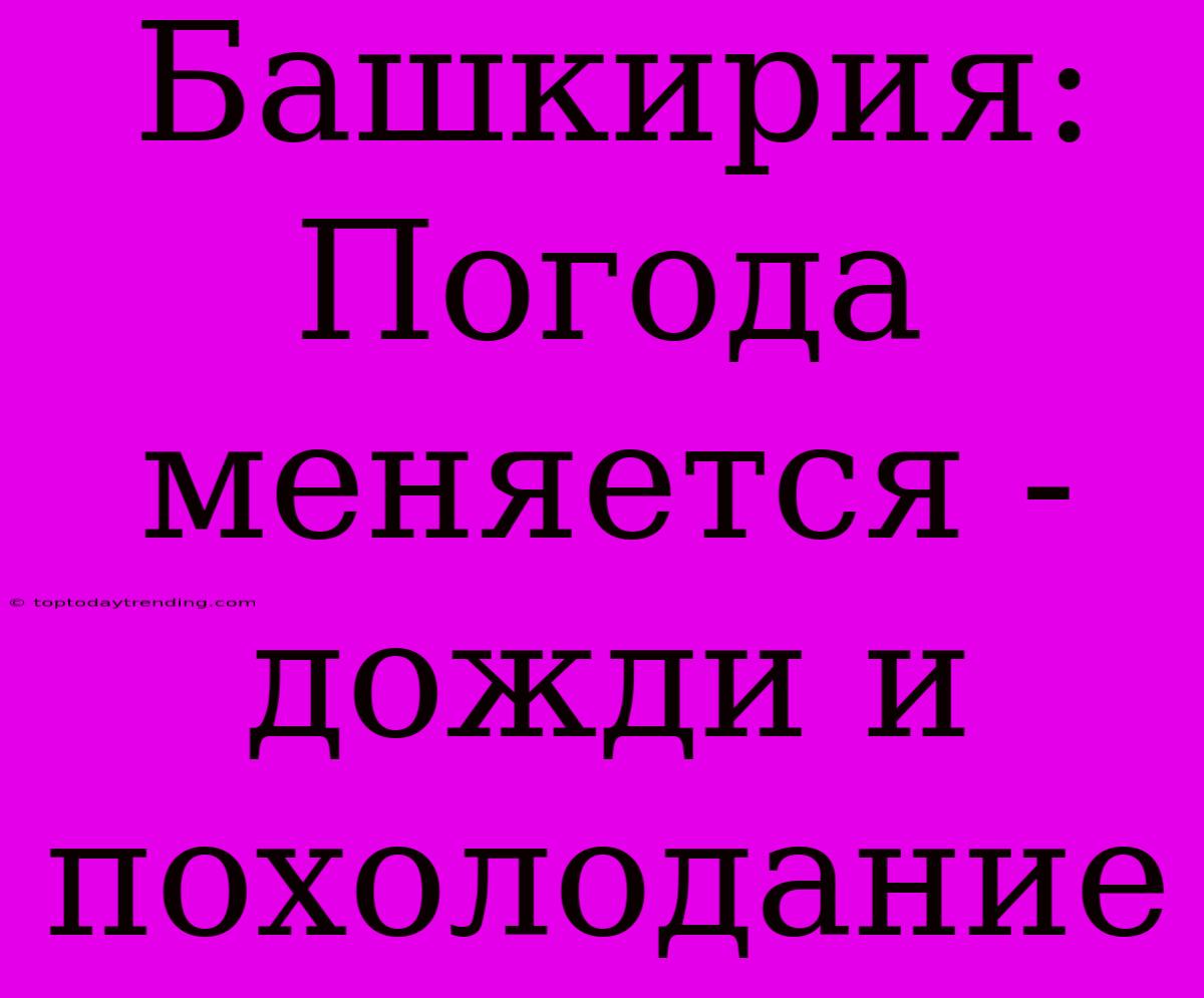 Башкирия: Погода Меняется - Дожди И Похолодание