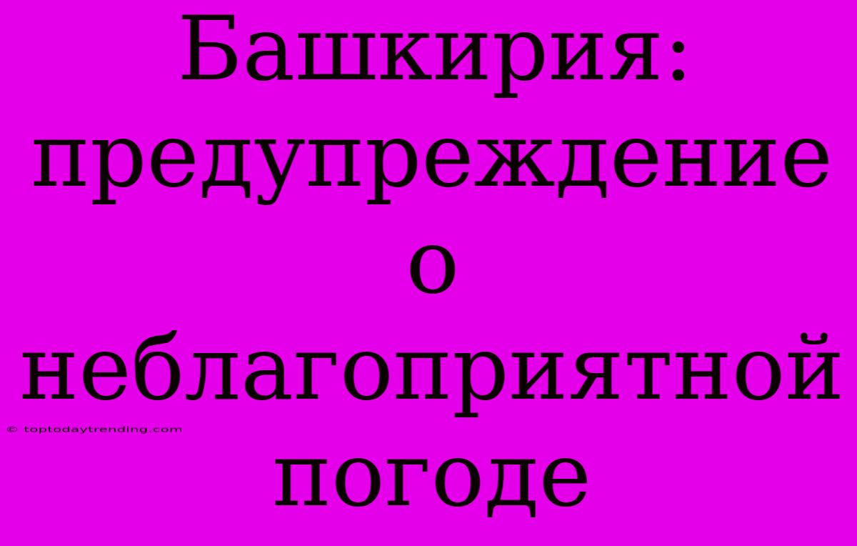 Башкирия: Предупреждение О Неблагоприятной Погоде