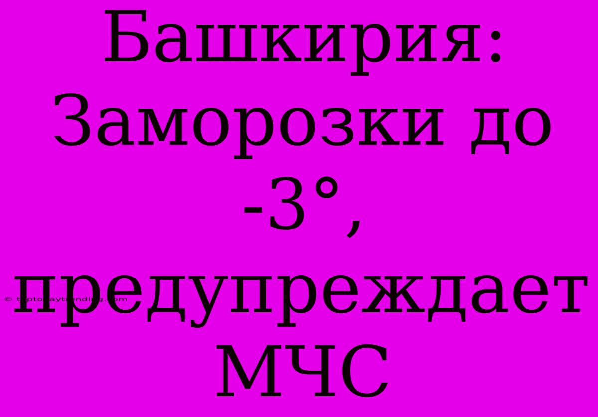 Башкирия: Заморозки До -3°, Предупреждает МЧС