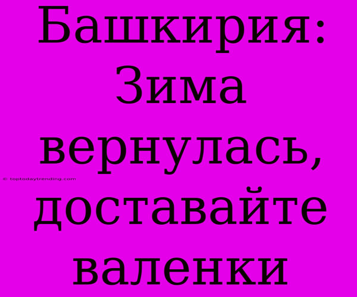 Башкирия: Зима Вернулась, Доставайте Валенки