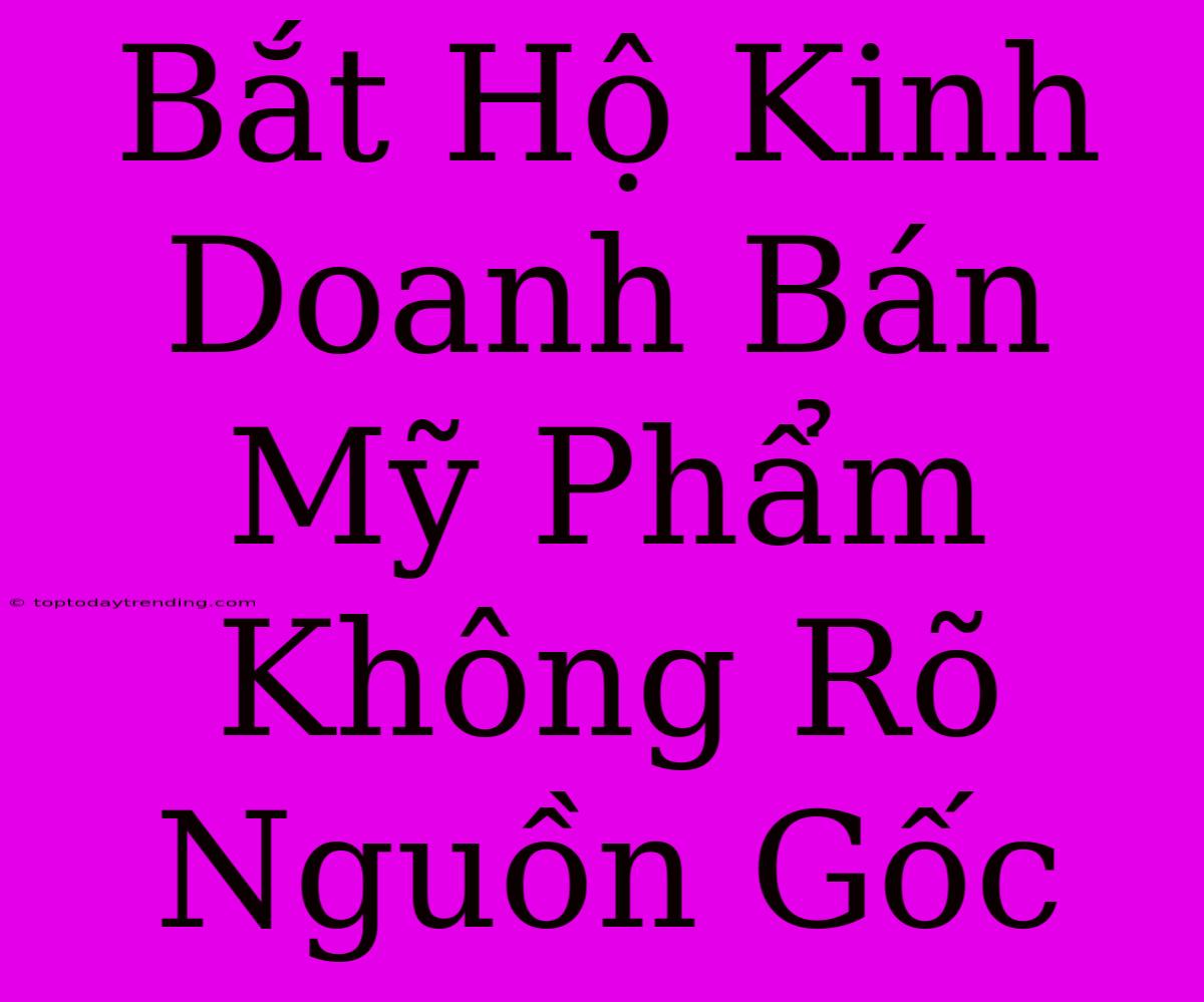 Bắt Hộ Kinh Doanh Bán Mỹ Phẩm Không Rõ Nguồn Gốc