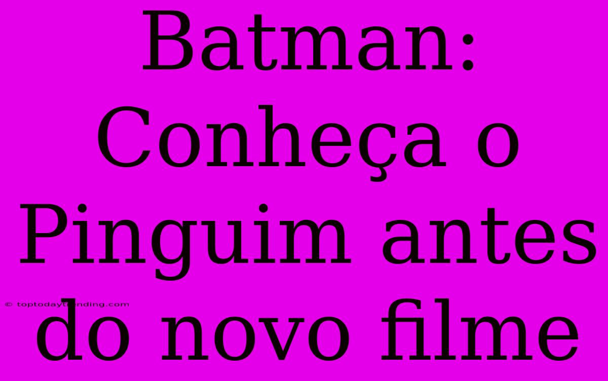 Batman: Conheça O Pinguim Antes Do Novo Filme