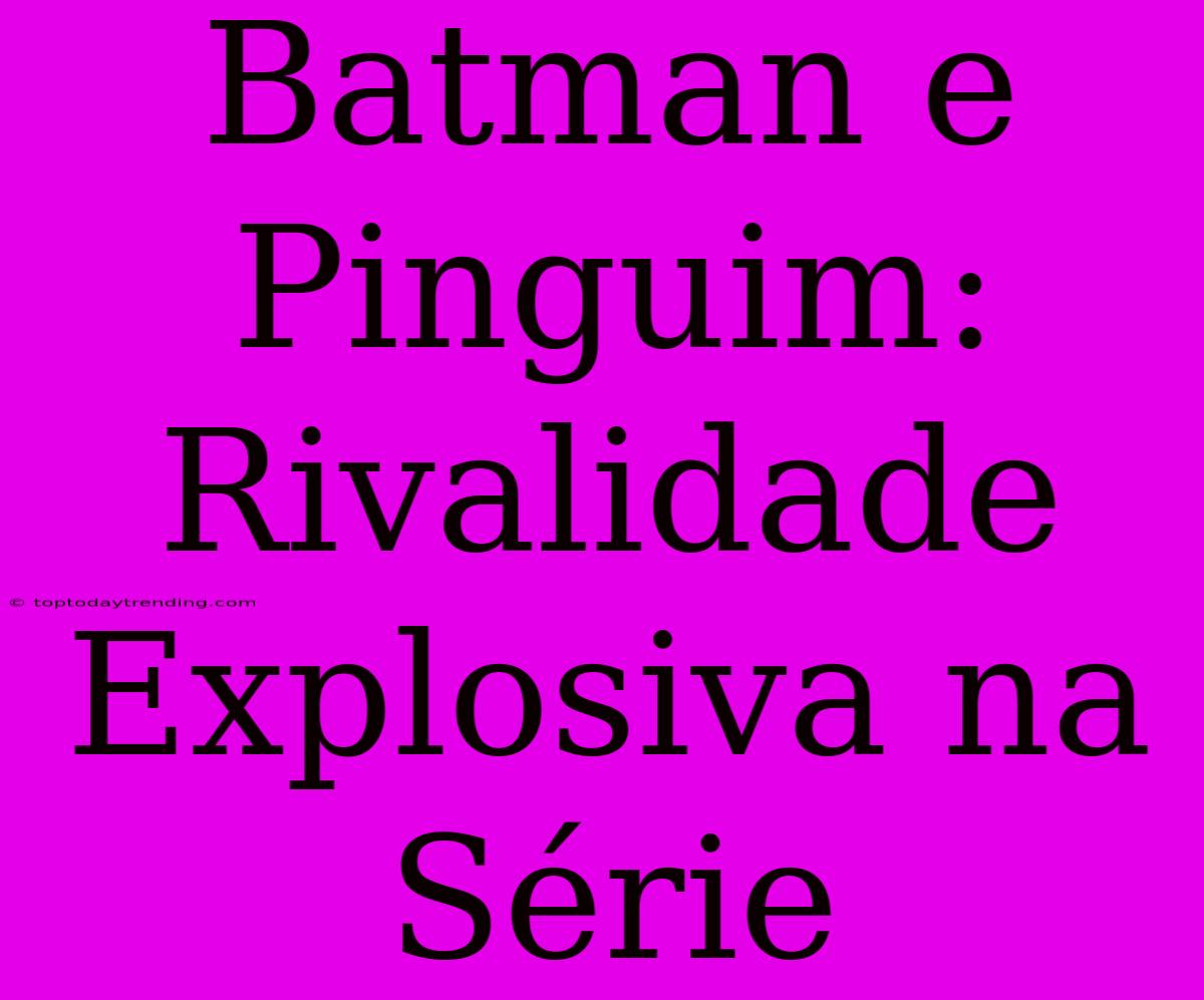 Batman E Pinguim: Rivalidade Explosiva Na Série