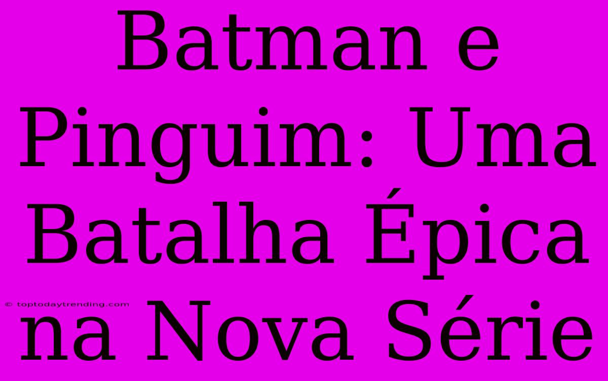 Batman E Pinguim: Uma Batalha Épica Na Nova Série