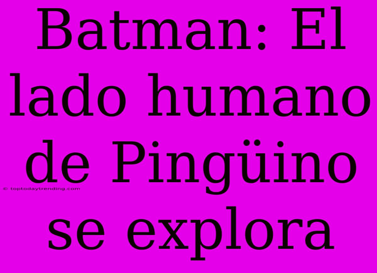 Batman: El Lado Humano De Pingüino Se Explora