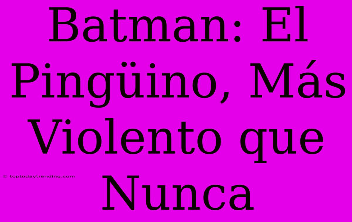 Batman: El Pingüino, Más Violento Que Nunca