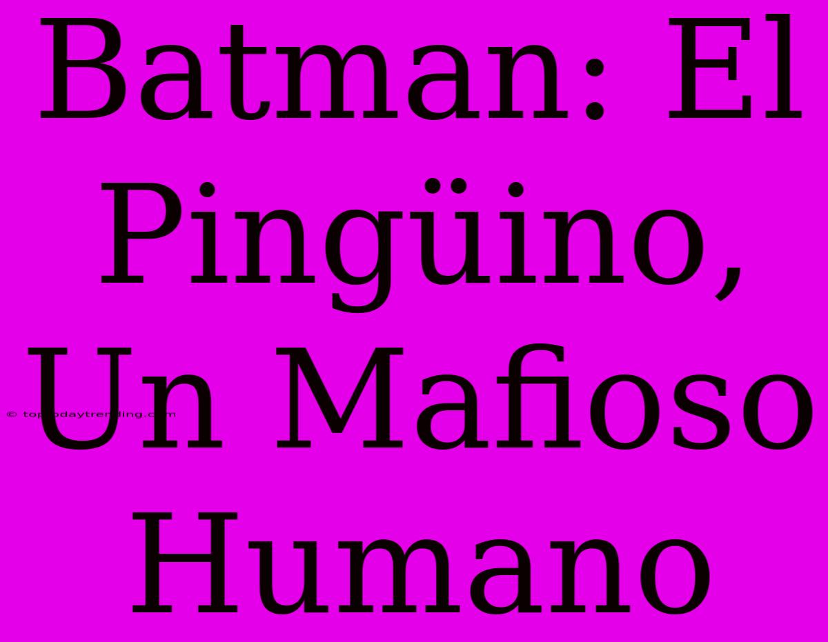 Batman: El Pingüino, Un Mafioso Humano