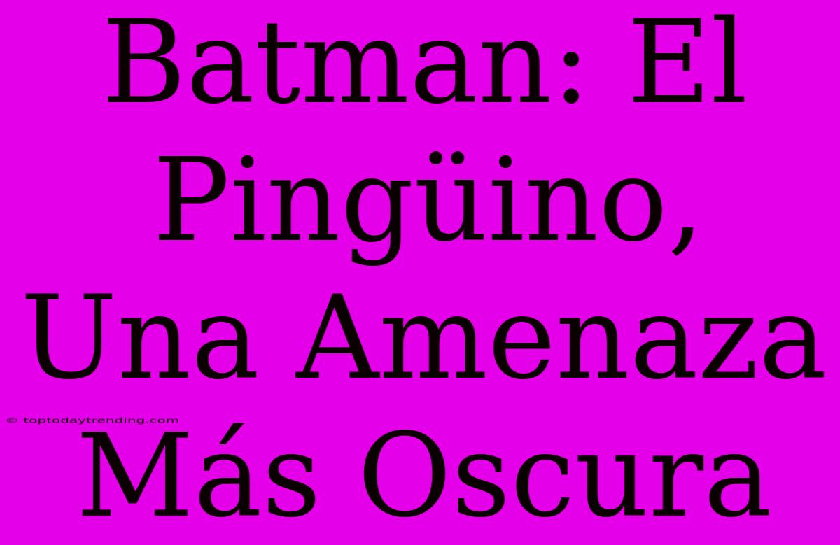 Batman: El Pingüino, Una Amenaza Más Oscura