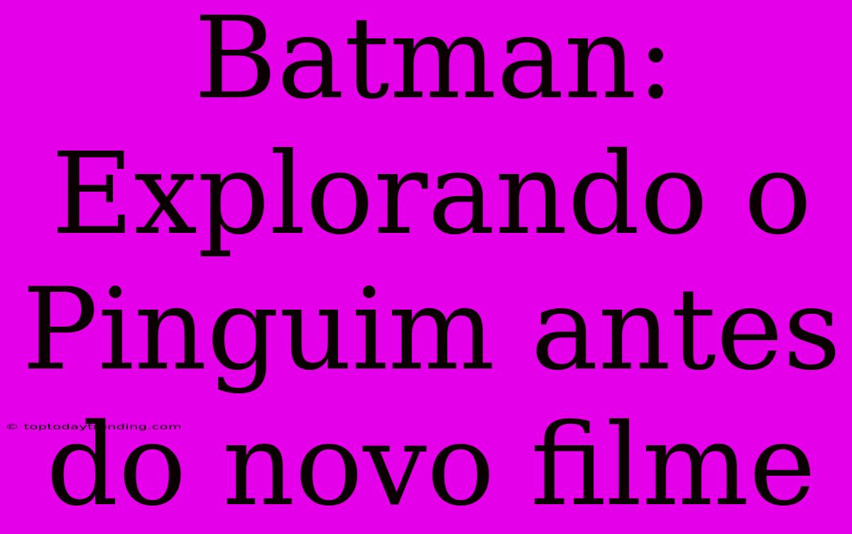 Batman: Explorando O Pinguim Antes Do Novo Filme