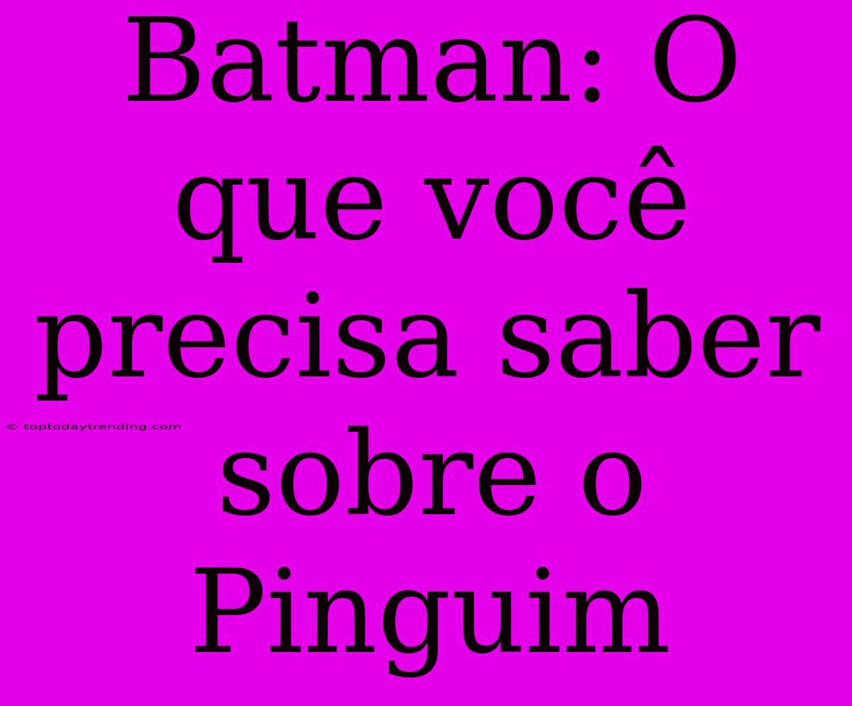 Batman: O Que Você Precisa Saber Sobre O Pinguim