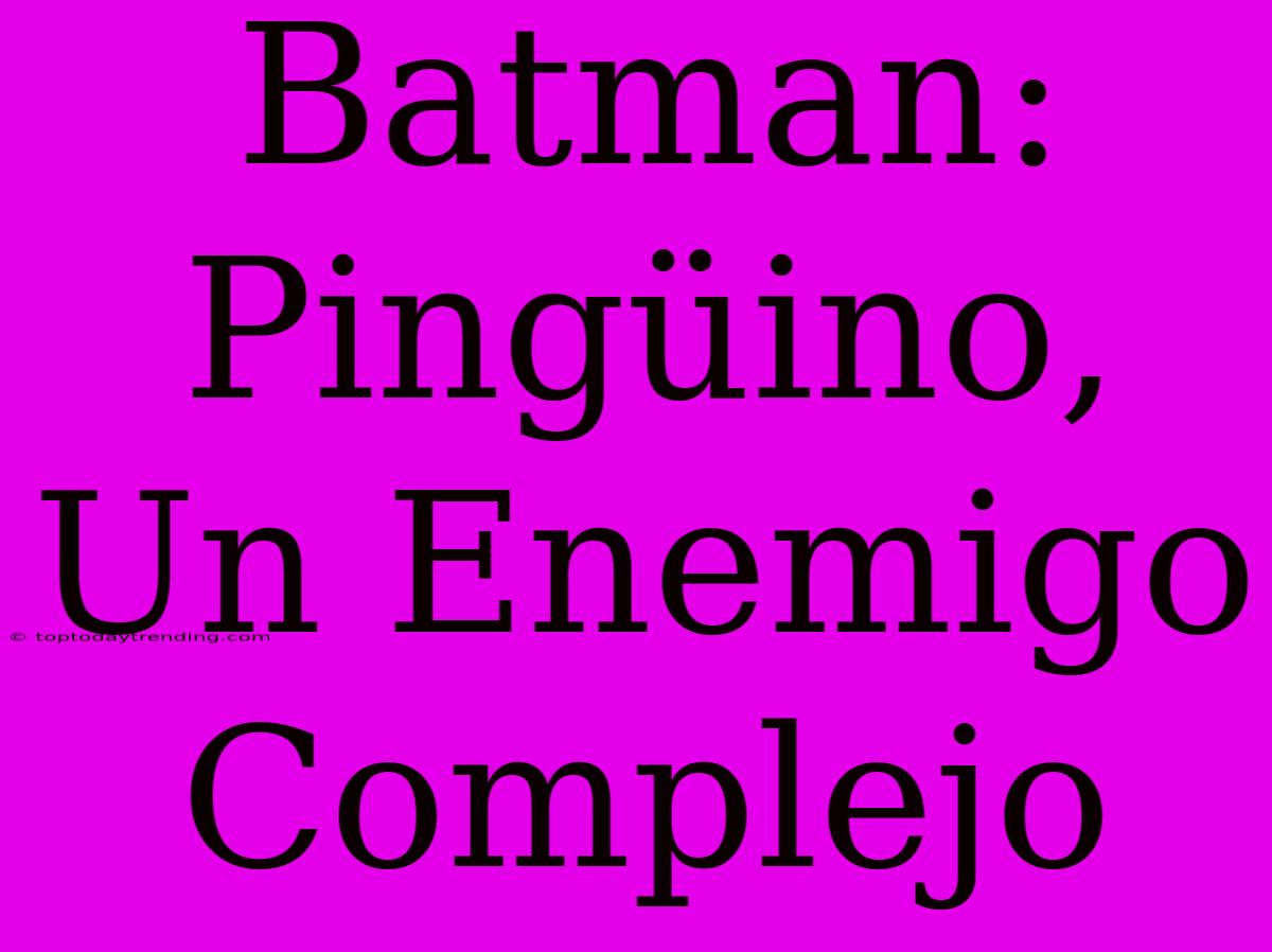 Batman: Pingüino, Un Enemigo Complejo