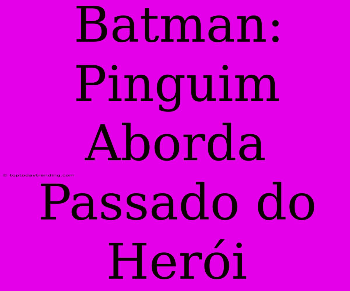 Batman: Pinguim Aborda Passado Do Herói