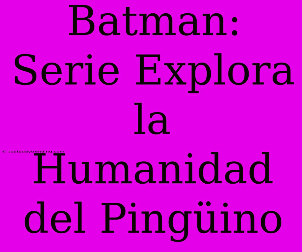 Batman: Serie Explora La Humanidad Del Pingüino