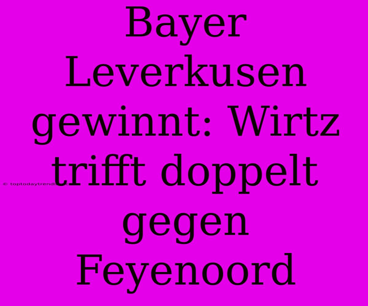 Bayer Leverkusen Gewinnt: Wirtz Trifft Doppelt Gegen Feyenoord