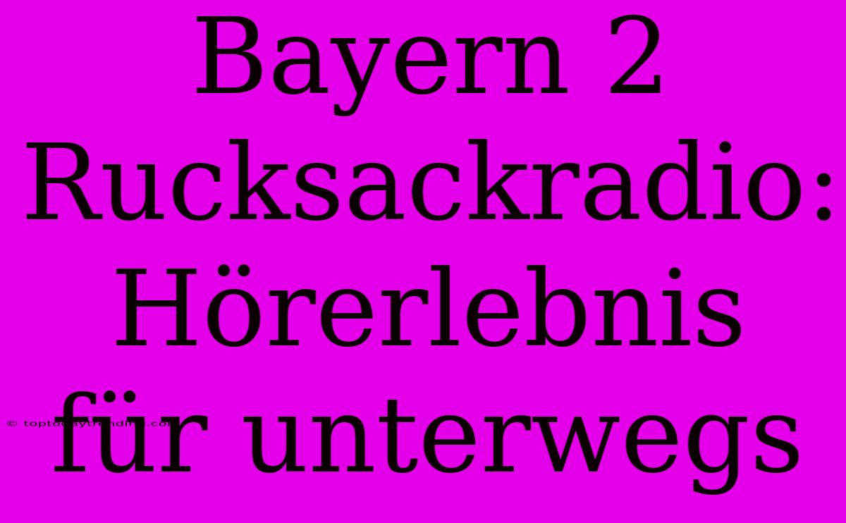 Bayern 2 Rucksackradio: Hörerlebnis Für Unterwegs