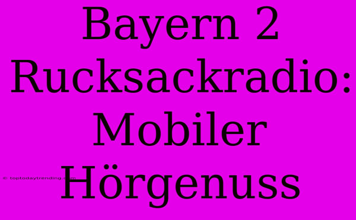 Bayern 2 Rucksackradio: Mobiler Hörgenuss