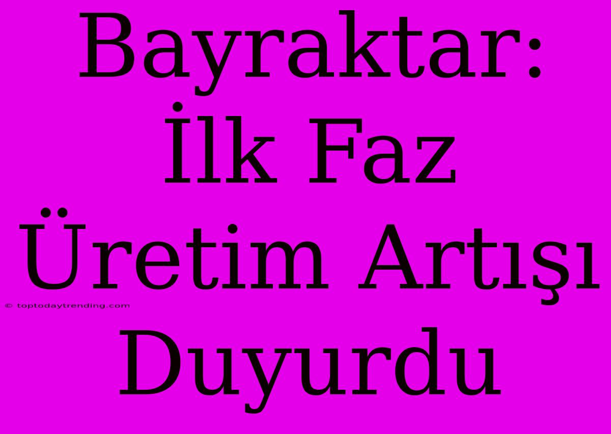 Bayraktar: İlk Faz Üretim Artışı Duyurdu