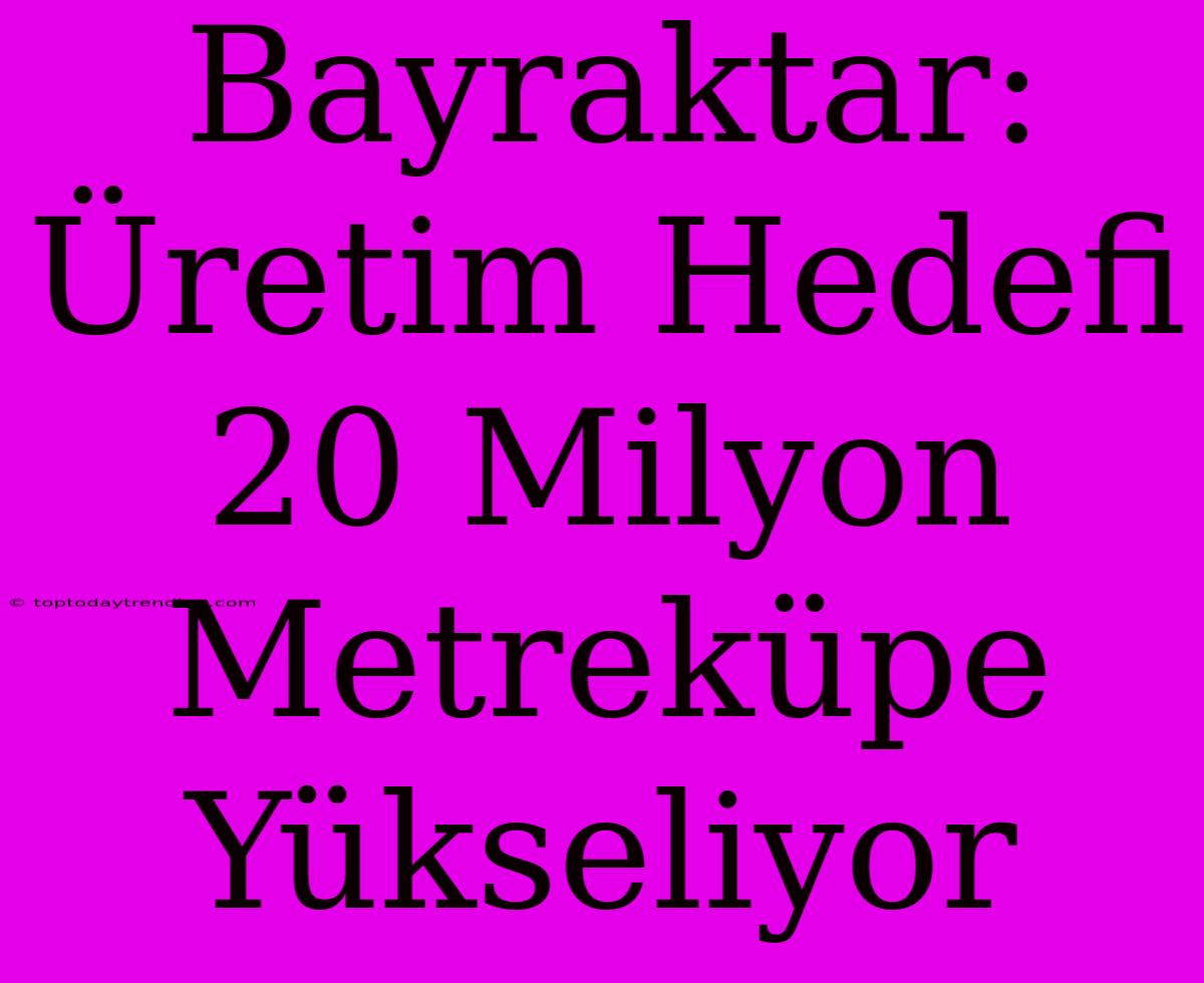 Bayraktar: Üretim Hedefi 20 Milyon Metreküpe Yükseliyor