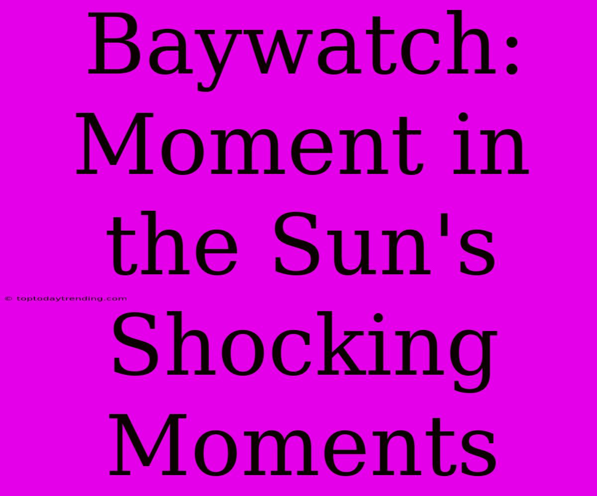 Baywatch: Moment In The Sun's Shocking Moments