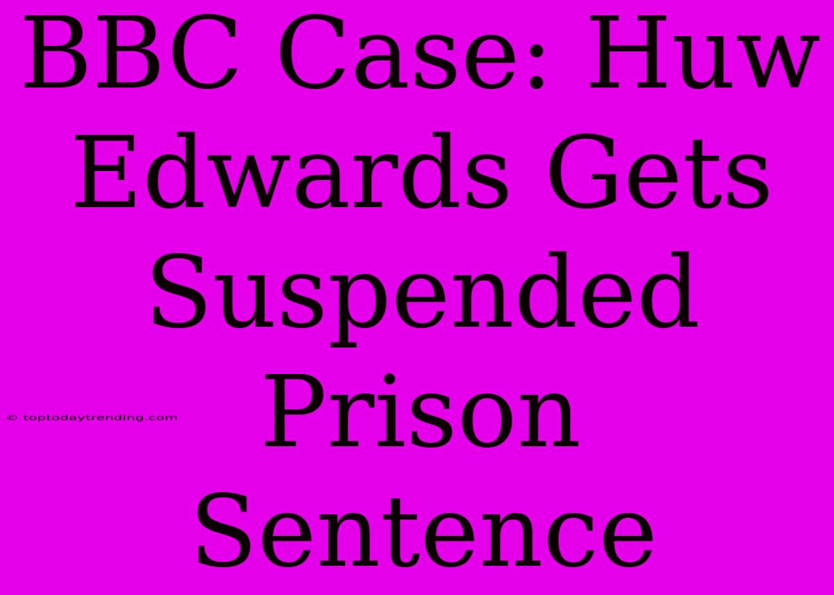 BBC Case: Huw Edwards Gets Suspended Prison Sentence