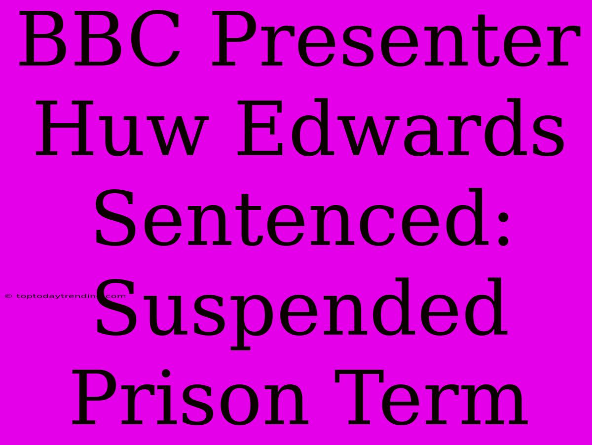 BBC Presenter Huw Edwards Sentenced: Suspended Prison Term