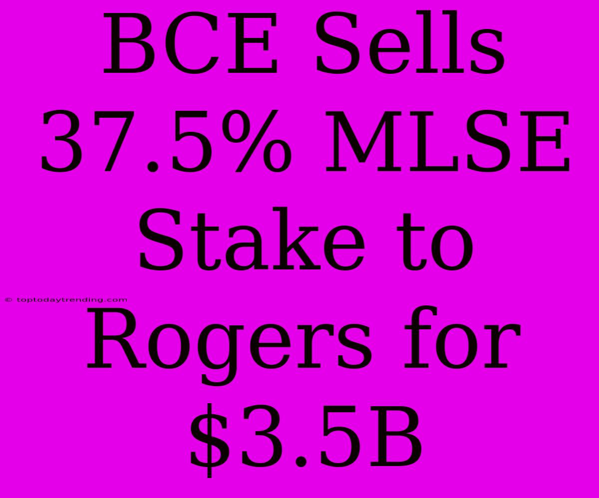 BCE Sells 37.5% MLSE Stake To Rogers For $3.5B