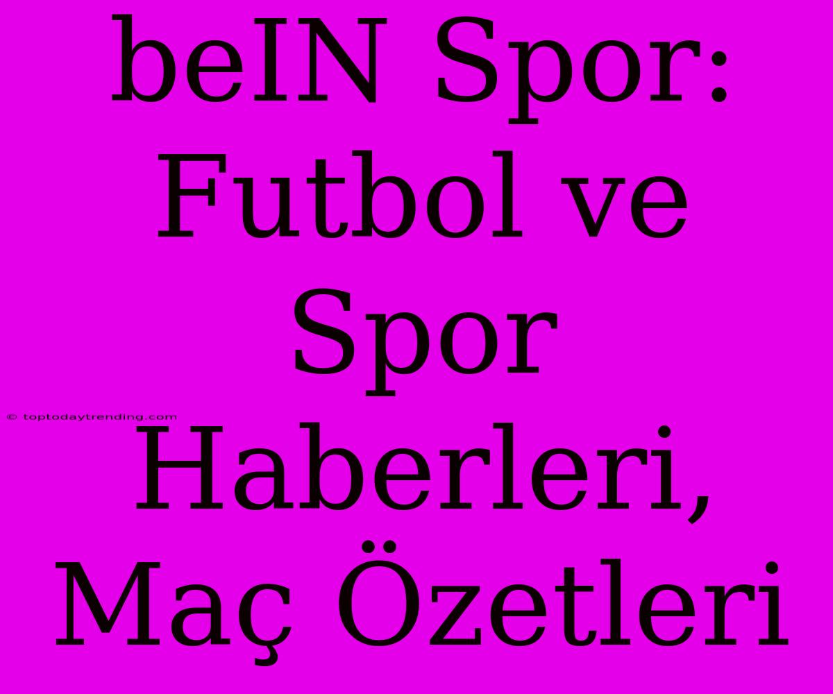 BeIN Spor: Futbol Ve Spor Haberleri, Maç Özetleri